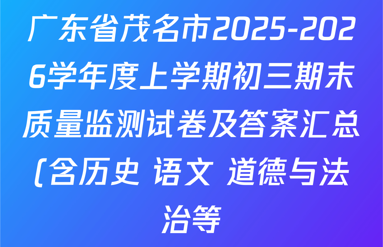 广东省茂名市2025-2026学年度上学期初三期末质量监测试卷及答案汇总(含历史 语文 道德与法治等) 广东省茂名市2025-2026学年度上学期初三期末质量监测试卷及答案汇总(含历史 语文 道德与法治等)